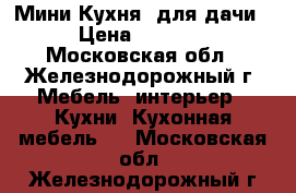 Мини Кухня  для дачи › Цена ­ 3 200 - Московская обл., Железнодорожный г. Мебель, интерьер » Кухни. Кухонная мебель   . Московская обл.,Железнодорожный г.